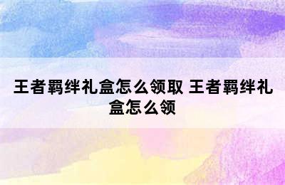 王者羁绊礼盒怎么领取 王者羁绊礼盒怎么领